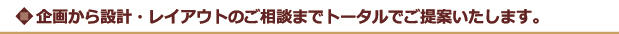 企画から設計・レイアウトのご相談までトータルでご提案いたします。