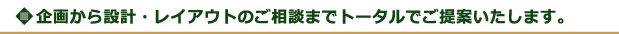 企画から設計・レイアウトのご相談までトータルでご提案いたします。