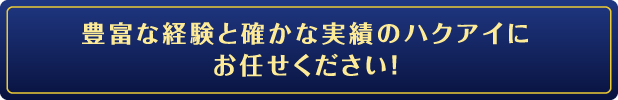 豊富な経験と確かな実績のハクアイにお任せください！